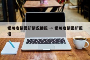 银川疫情最新情况播报 → 银川疫情最新报道