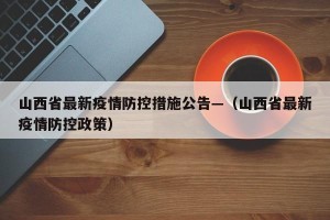 山西省最新疫情防控措施公告—（山西省最新疫情防控政策）