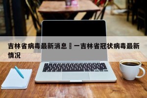 吉林省病毒最新消息›一吉林省冠状病毒最新情况