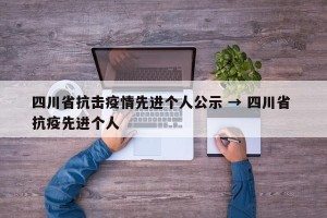 四川省抗击疫情先进个人公示 → 四川省 抗疫先进个人