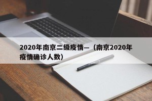2020年南京二级疫情—（南京2020年疫情确诊人数）