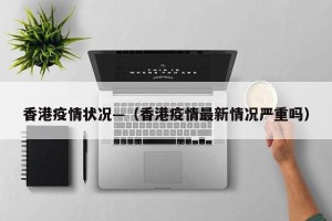 香港疫情状况—（香港疫情最新情况严重吗）