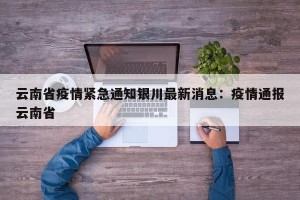 云南省疫情紧急通知银川最新消息：疫情通报云南省