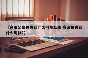 【高速公路免费到什么时候结束,高速免费到什么时候?】