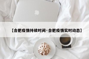 【合肥疫情持续时间·合肥疫情实时动态】