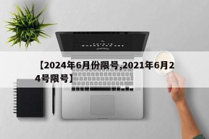 【2024年6月份限号,2021年6月24号限号】