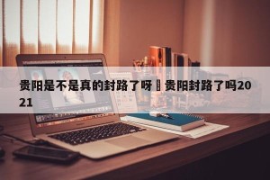 贵阳是不是真的封路了呀›贵阳封路了吗2021