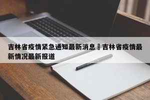 吉林省疫情紧急通知最新消息›吉林省疫情最新情况最新报道