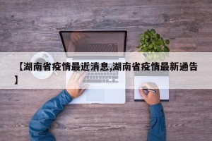 【湖南省疫情最近消息,湖南省疫情最新通告】