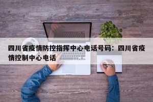 四川省疫情防控指挥中心电话号码：四川省疫情控制中心电话