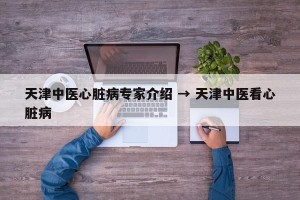 天津中医心脏病专家介绍 → 天津中医看心脏病