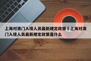 上海对澳门入境人员最新规定政策›上海对澳门入境人员最新规定政策是什么