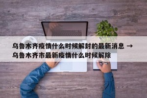 乌鲁木齐疫情什么时候解封的最新消息 → 乌鲁木齐市最新疫情什么时候解除