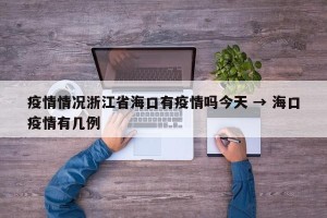 疫情情况浙江省海口有疫情吗今天 → 海口疫情有几例