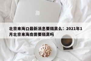 北京来海口最新消息要隔离么：2021年1月北京来海南需要隔离吗