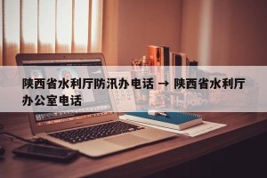 陕西省水利厅防汛办电话 → 陕西省水利厅办公室电话