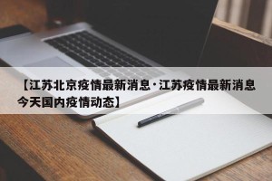 【江苏北京疫情最新消息·江苏疫情最新消息今天国内疫情动态】
