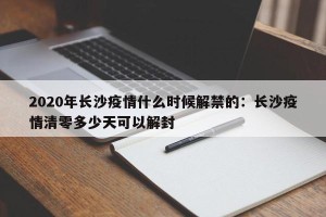 2020年长沙疫情什么时候解禁的：长沙疫情清零多少天可以解封