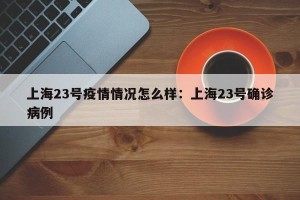 上海23号疫情情况怎么样：上海23号确诊病例