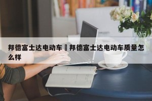 邦德富士达电动车›邦德富士达电动车质量怎么样