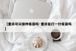 【重庆可以接种疫苗吗·重庆能打一针疫苗吗】