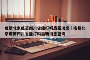 疫情北京疫苗四川省能打吗最新消息›疫情北京疫苗四川省能打吗最新消息查询