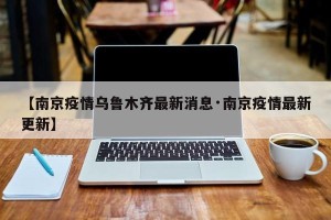 【南京疫情乌鲁木齐最新消息·南京疫情最新更新】