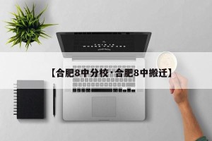 【合肥8中分校·合肥8中搬迁】