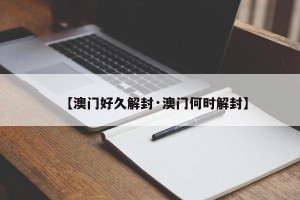 【澳门好久解封·澳门何时解封】
