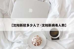 【沈阳新冠多少人了·沈阳新病毒人数】