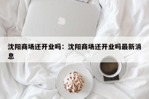 沈阳商场还开业吗：沈阳商场还开业吗最新消息