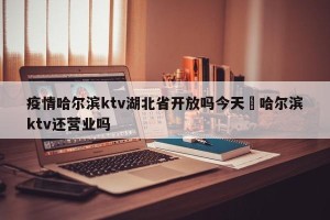 疫情哈尔滨ktv湖北省开放吗今天›哈尔滨ktv还营业吗