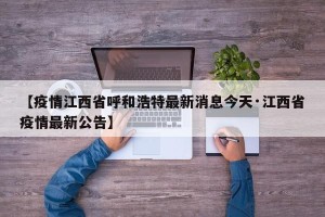 【疫情江西省呼和浩特最新消息今天·江西省疫情最新公告】