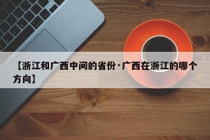 【浙江和广西中间的省份·广西在浙江的哪个方向】
