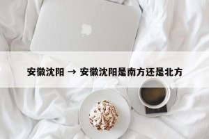 安徽沈阳 → 安徽沈阳是南方还是北方