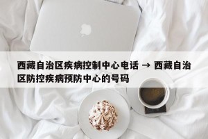 西藏自治区疾病控制中心电话 → 西藏自治区防控疾病预防中心的号码