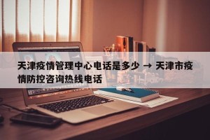 天津疫情管理中心电话是多少 → 天津市疫情防控咨询热线电话