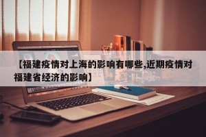 【福建疫情对上海的影响有哪些,近期疫情对福建省经济的影响】