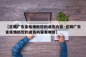 【近期广东省疫情防控的通告内容·近期广东省疫情防控的通告内容有哪些】