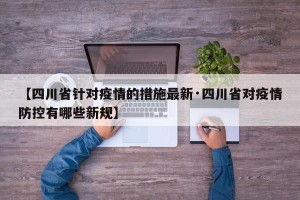 【四川省针对疫情的措施最新·四川省对疫情防控有哪些新规】