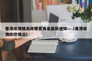 香港疫情相关政策青海省最新通知—（香港疫情防控情况）