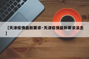 【天津疫情最新要求·天津疫情最新要求消息】