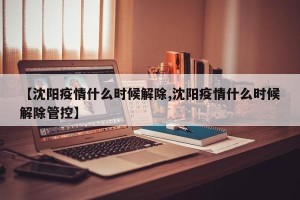 【沈阳疫情什么时候解除,沈阳疫情什么时候解除管控】