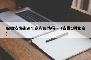 安徽疫情轨迹北京有疫情吗—（安徽1例北京）
