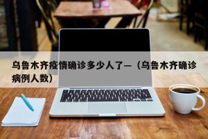 乌鲁木齐疫情确诊多少人了—（乌鲁木齐确诊病例人数）