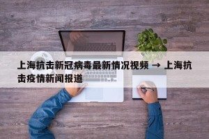 上海抗击新冠病毒最新情况视频 → 上海抗击疫情新闻报道
