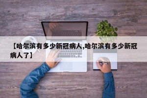 【哈尔滨有多少新冠病人,哈尔滨有多少新冠病人了】