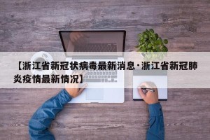 【浙江省新冠状病毒最新消息·浙江省新冠肺炎疫情最新情况】