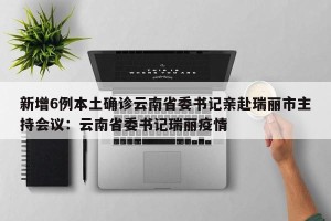 新增6例本土确诊云南省委书记亲赴瑞丽市主持会议：云南省委书记瑞丽疫情
