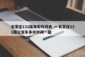 石家庄131路发车时间表 → 石家庄131路公交车多长时间一趟